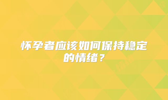 怀孕者应该如何保持稳定的情绪？