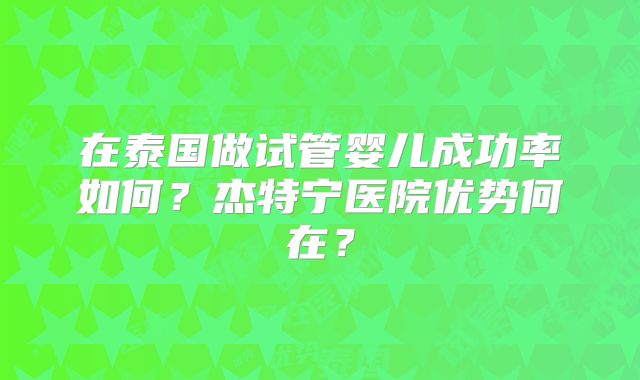 在泰国做试管婴儿成功率如何?杰特宁医院优势何在?
