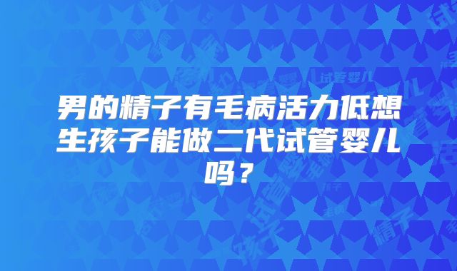 男的精子有毛病活力低想生孩子能做二代试管婴儿吗？