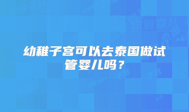 幼稚子宫可以去泰国做试管婴儿吗？