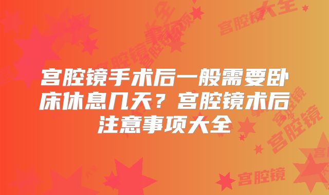 宫腔镜手术后一般需要卧床休息几天?宫腔镜术后注意事项大全