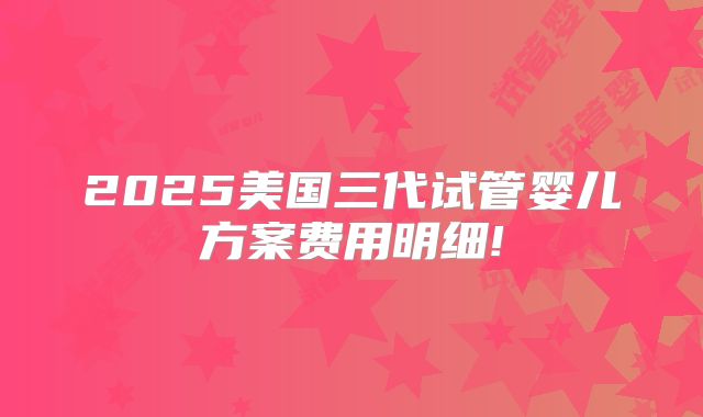 2025美国三代试管婴儿方案费用明细!