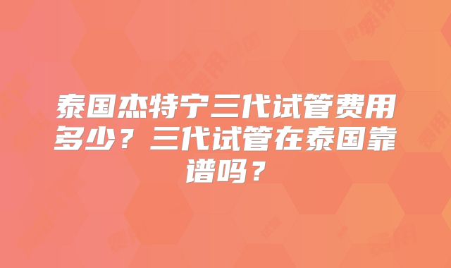 泰国杰特宁三代试管费用多少？三代试管在泰国靠谱吗？