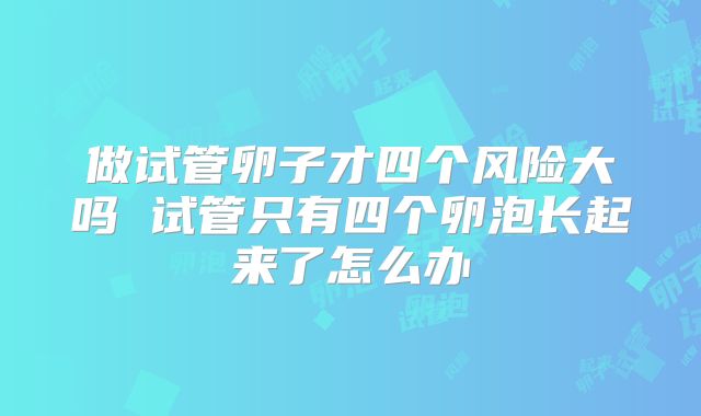 做试管卵子才四个风险大吗 试管只有四个卵泡长起来了怎么办