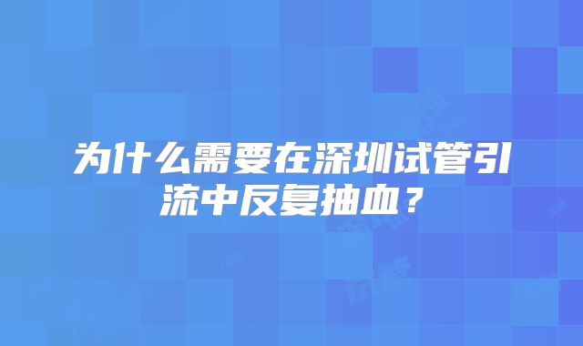 为什么需要在深圳试管引流中反复抽血？