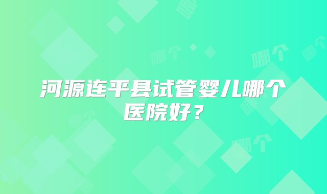 河源连平县试管婴儿哪个医院好?