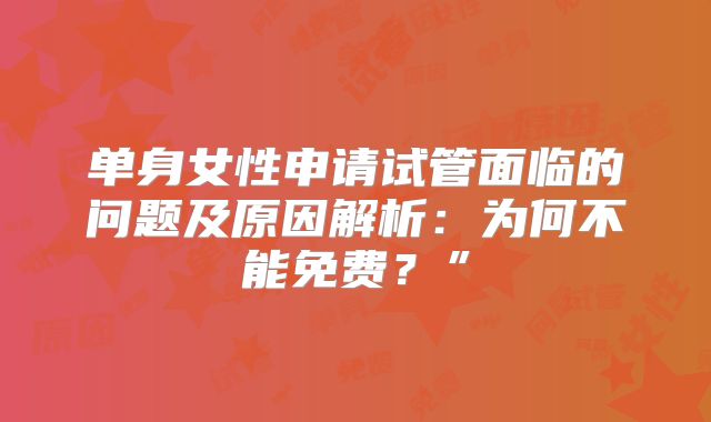 单身女性申请试管面临的问题及原因解析：为何不能免费？”
