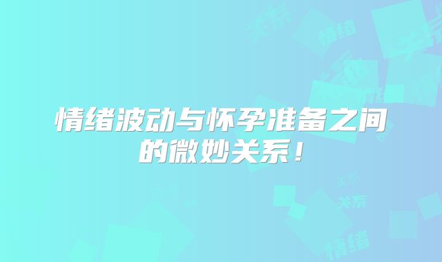 情绪波动与怀孕准备之间的微妙关系！