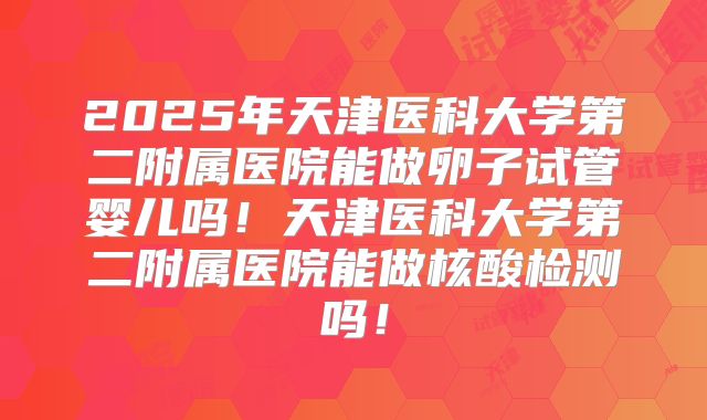 2025年天津医科大学第二附属医院能做卵子试管婴儿吗！天津医科大学第二附属医院能做核酸检测吗！