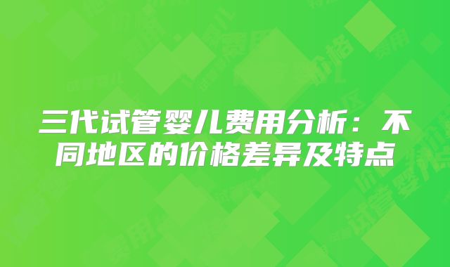 三代试管婴儿费用分析：不同地区的价格差异及特点