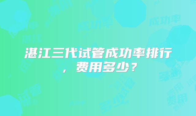 湛江三代试管成功率排行，费用多少？