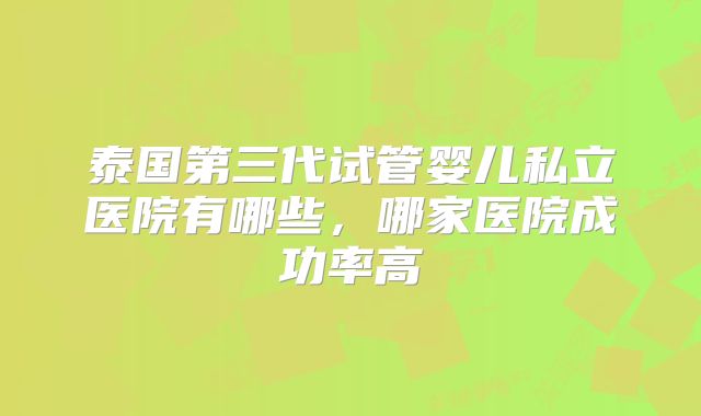 泰国第三代试管婴儿私立医院有哪些，哪家医院成功率高