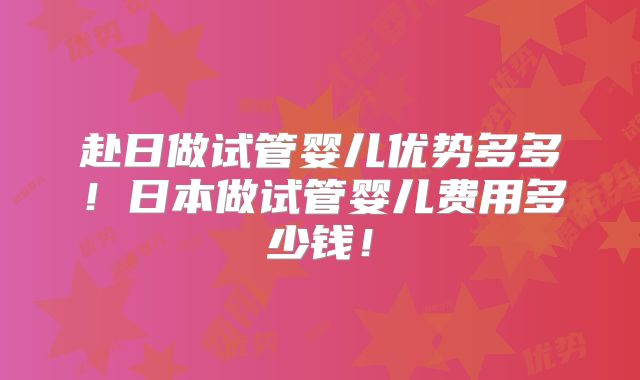 赴日做试管婴儿优势多多！日本做试管婴儿费用多少钱！