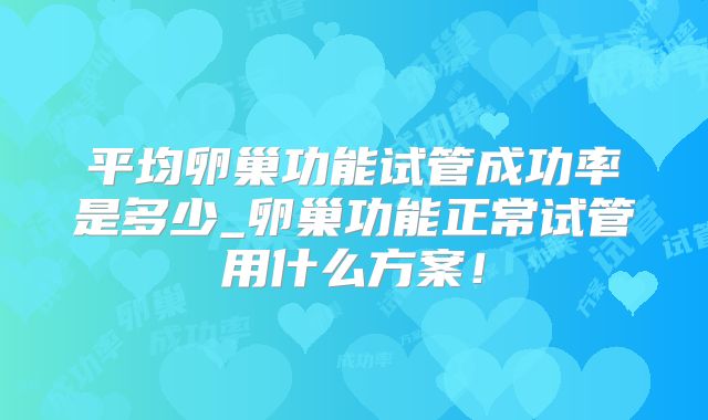 平均卵巢功能试管成功率是多少_卵巢功能正常试管用什么方案!