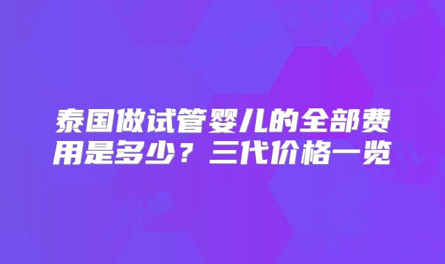 泰国做试管婴儿的全部费用是多少？三代价格一览