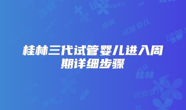 桂林三代试管婴儿进入周期详细步骤