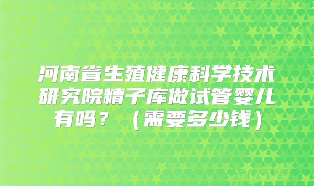 河南省生殖健康科学技术研究院精子库做试管婴儿有吗?(需要多少钱)