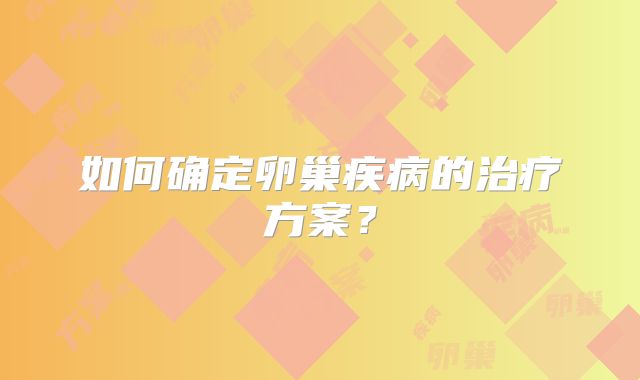 如何确定卵巢疾病的治疗方案？