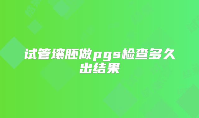 试管壤胚做pgs检查多久出结果