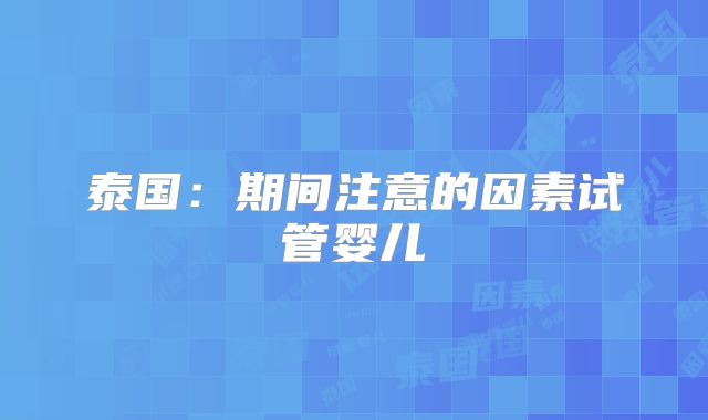 泰国：期间注意的因素试管婴儿