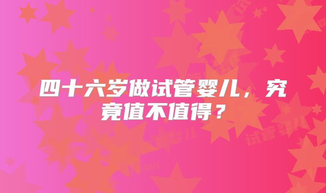 四十六岁做试管婴儿，究竟值不值得？