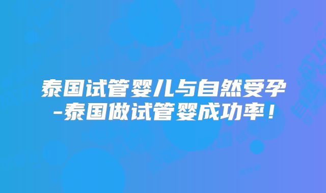 泰国试管婴儿与自然受孕-泰国做试管婴成功率!