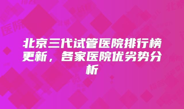 北京三代试管医院排行榜更新，各家医院优劣势分析