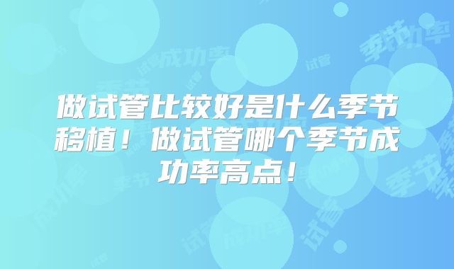 做试管比较好是什么季节移植!做试管哪个季节成功率高点!