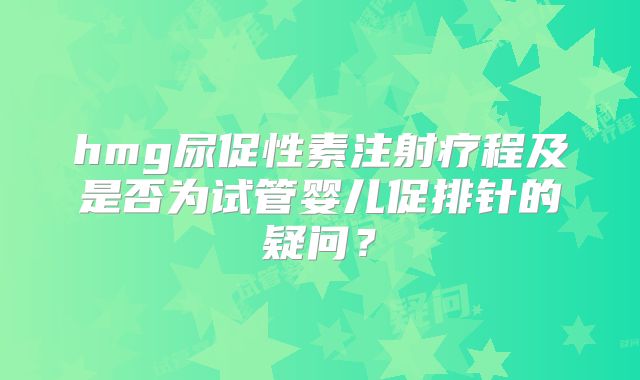 hmg尿促性素注射疗程及是否为试管婴儿促排针的疑问？