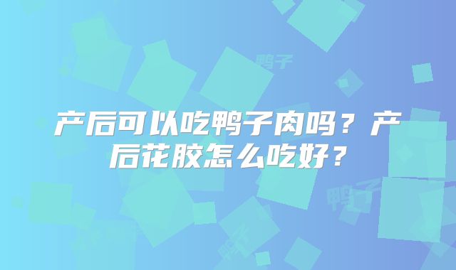 产后可以吃鸭子肉吗?产后花胶怎么吃好?