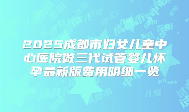 2025成都市妇女儿童中心医院做三代试管婴儿怀孕最新版费用明细一览