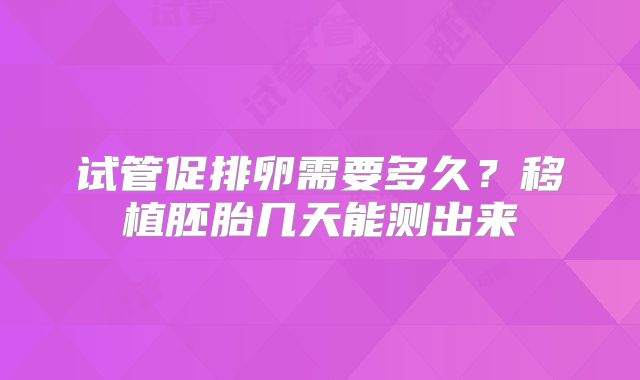 试管促排卵需要多久？移植胚胎几天能测出来