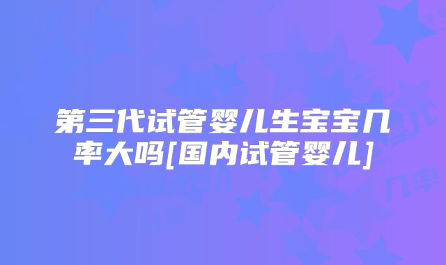 第三代试管婴儿生宝宝几率大吗[国内试管婴儿]