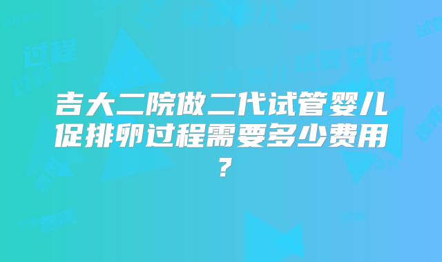 吉大二院做二代试管婴儿促排卵过程需要多少费用？