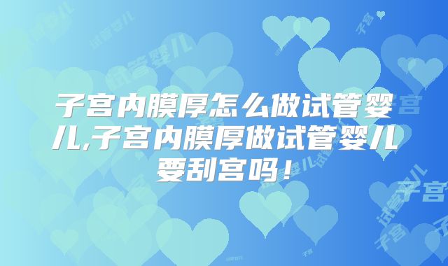 子宫内膜厚怎么做试管婴儿,子宫内膜厚做试管婴儿要刮宫吗！