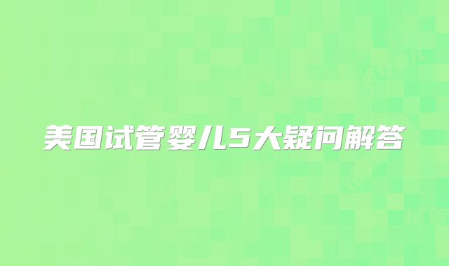 美国试管婴儿5大疑问解答