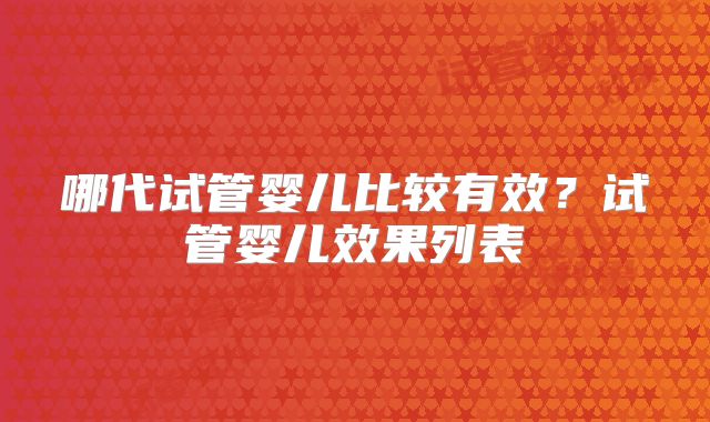哪代试管婴儿比较有效？试管婴儿效果列表