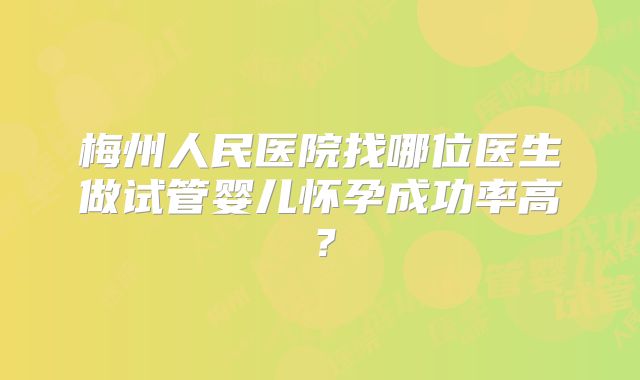 梅州人民医院找哪位医生做试管婴儿怀孕成功率高?