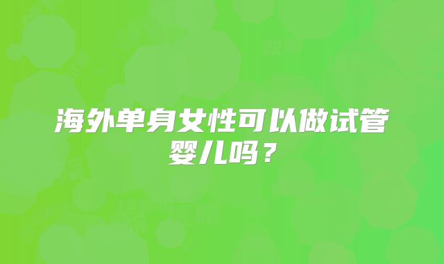 海外单身女性可以做试管婴儿吗？