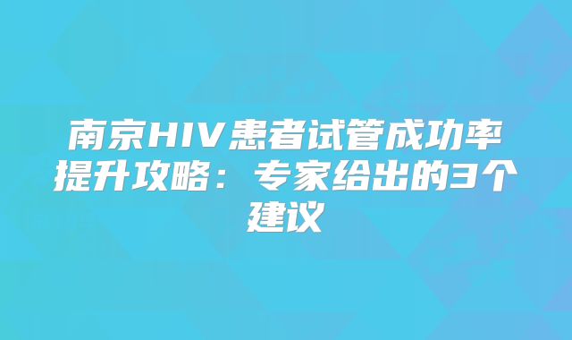 南京HIV患者试管成功率提升攻略：专家给出的3个建议