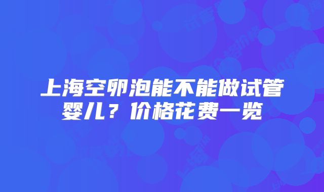 上海空卵泡能不能做试管婴儿？价格花费一览