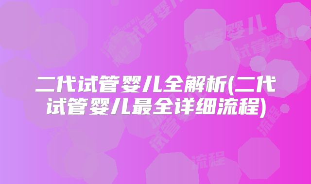 二代试管婴儿全解析(二代试管婴儿最全详细流程)