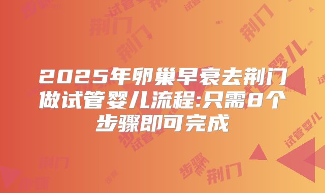 2025年卵巢早衰去荆门做试管婴儿流程:只需8个步骤即可完成