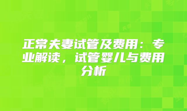正常夫妻试管及费用:专业解读,试管婴儿与费用分析