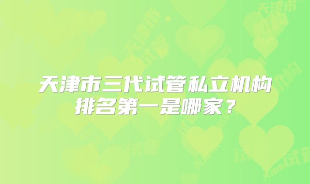 天津市三代试管私立机构排名第一是哪家？