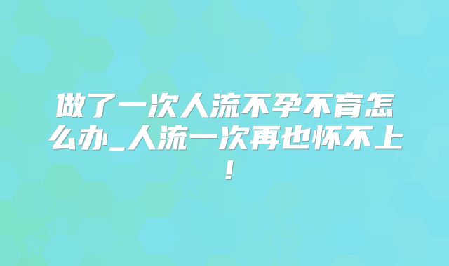 做了一次人流不孕不育怎么办_人流一次再也怀不上！