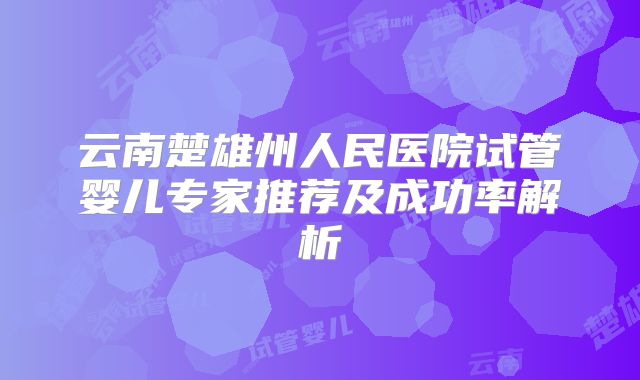 云南楚雄州人民医院试管婴儿专家推荐及成功率解析