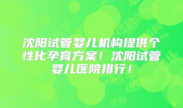 沈阳试管婴儿机构提供个性化孕育方案！沈阳试管婴儿医院排行！
