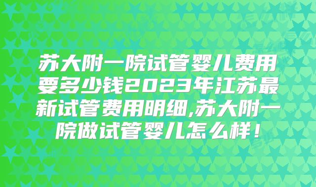 苏大附一院试管婴儿费用要多少钱2023年江苏最新试管费用明细,苏大附一院做试管婴儿怎么样！