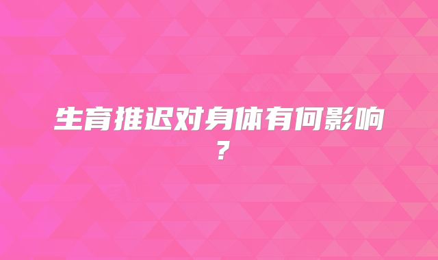 生育推迟对身体有何影响？